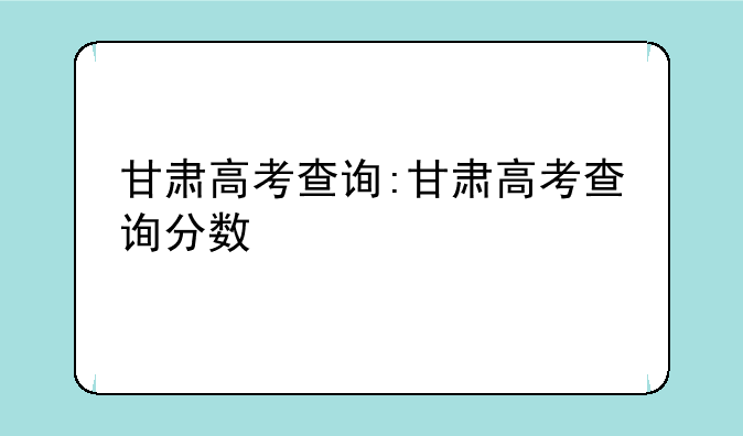 甘肃高考查询:甘肃高考查询分数