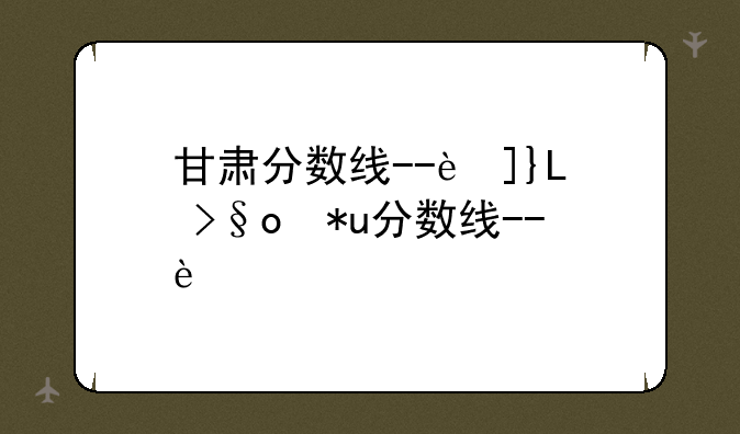 甘肃分数线--苏州大学甘肃分数线