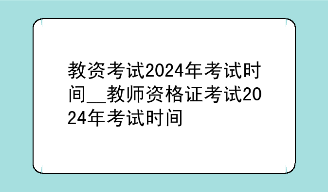 教资考试2024年考试时间__教师资格证考试2024年考试时间