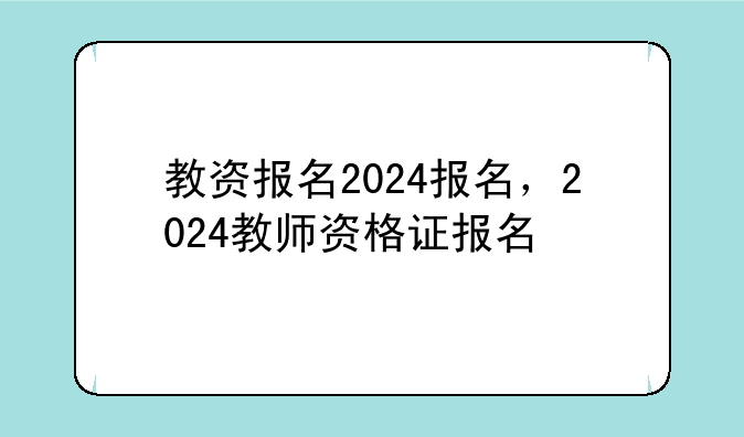 教资报名2024报名，2024教师资格证报名