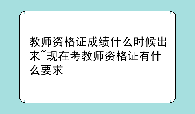 教师资格证成绩什么时候出来~现在考教师资格证有什么要求