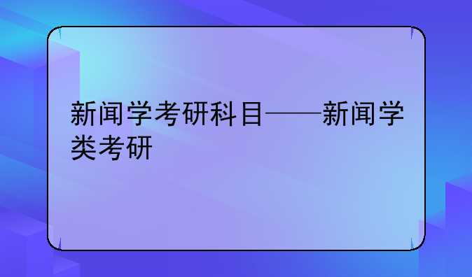 新闻学考研科目——新闻学类考研