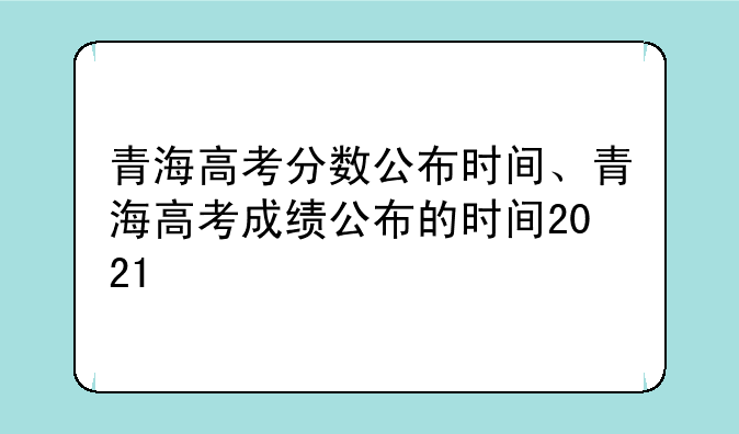 青海高考分数公布时间、青海高考成绩公布的时间2021