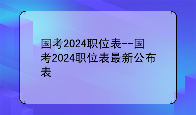 国考2024职位表--国考2024职位表最新公布表