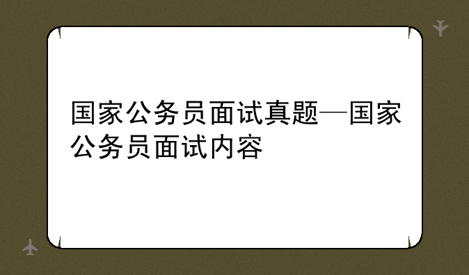国家公务员面试真题—国家公务员面试内容