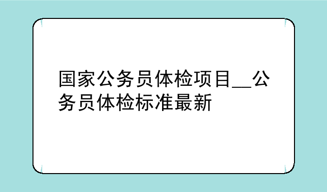 国家公务员体检项目__公务员体检标准最新