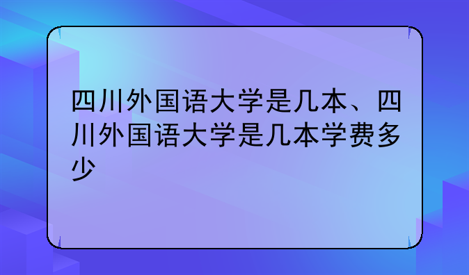 四川外国语大学是几本、四川外国语大学是几本学费多少