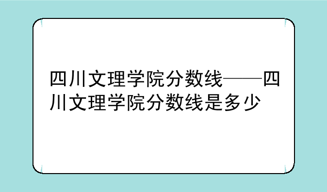 四川文理学院分数线——四川文理学院分数线是多少