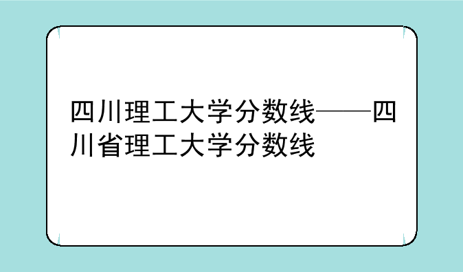 四川理工大学分数线——四川省理工大学分数线