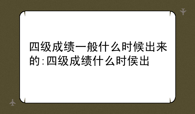 四级成绩一般什么时候出来的:四级成绩什么时侯出