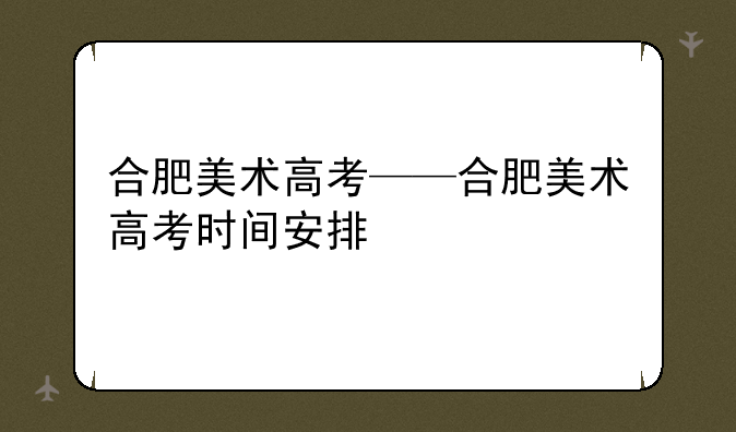 合肥美术高考——合肥美术高考时间安排