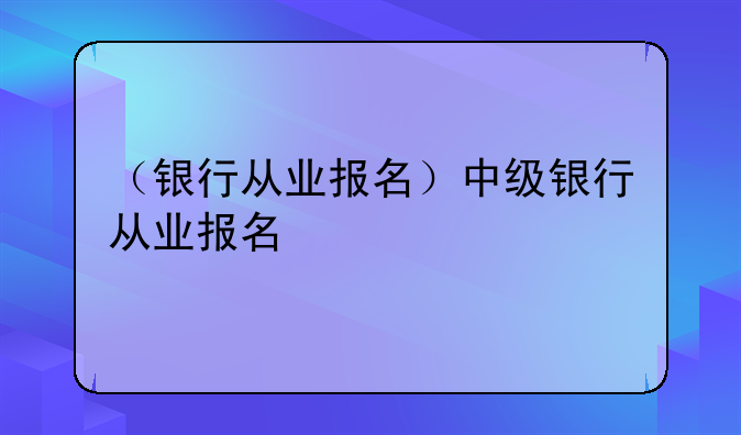 （银行从业报名）中级银行从业报名