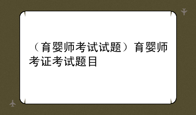 （育婴师考试试题）育婴师考证考试题目