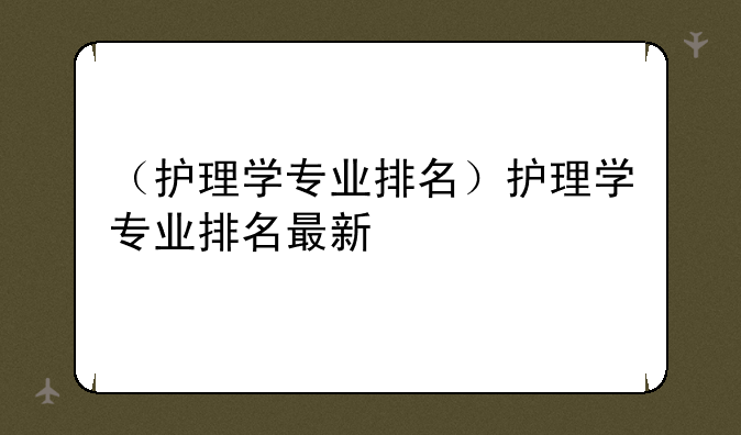 （护理学专业排名）护理学专业排名最新