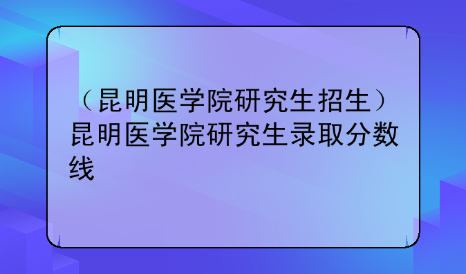 （昆明医学院研究生招生）昆明医学院研究生录取分数线