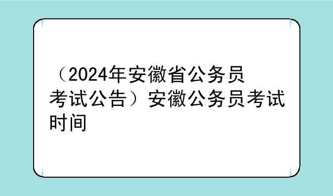 （2024年安徽省公务员考试公告）安徽公务员考试时间