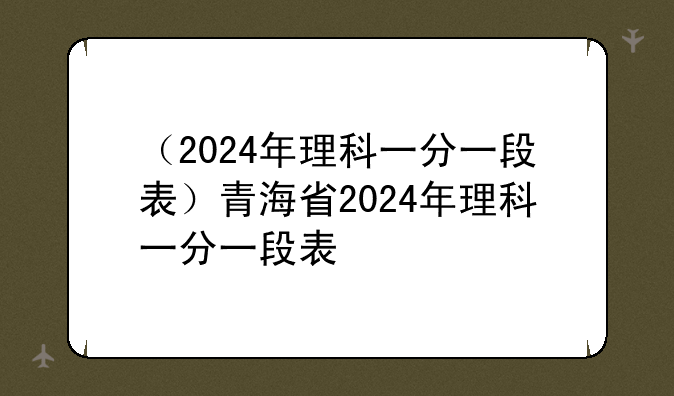 （2024年理科一分一段表）青海省2024年理科一分一段表