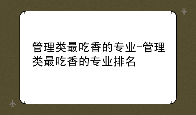 管理类最吃香的专业-管理类最吃香的专业排名