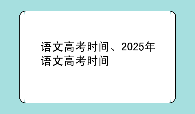 语文高考时间、2025年语文高考时间