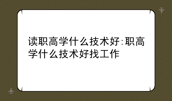 读职高学什么技术好:职高学什么技术好找工作