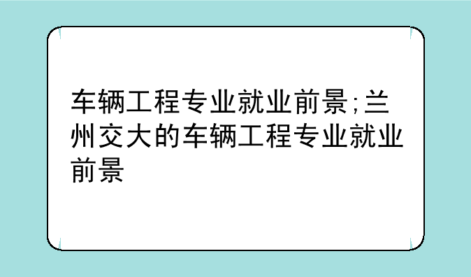 车辆工程专业就业前景;兰州交大的车辆工程专业就业前景