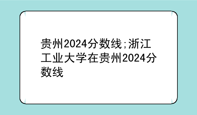 贵州2024分数线;浙江工业大学在贵州2024分数线