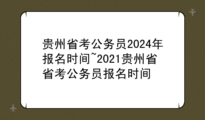 贵州省考公务员2024年报名时间~2021贵州省省考公务员报名时间