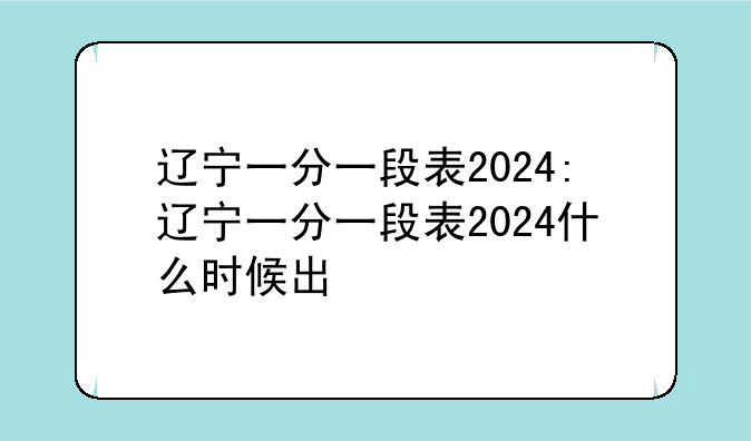 辽宁一分一段表2024:辽宁一分一段表2024什么时候出