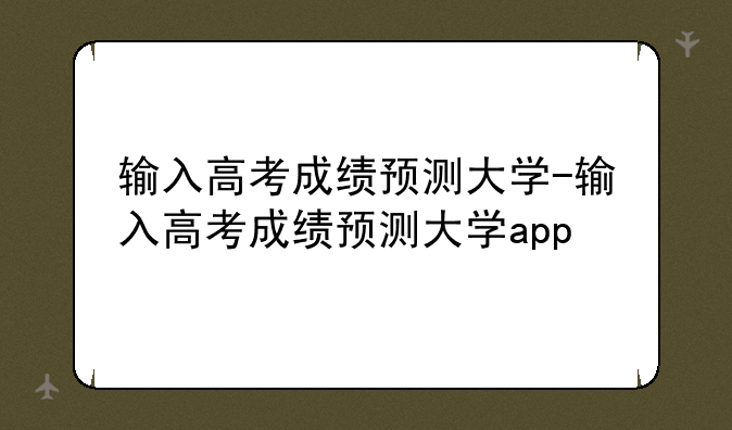 输入高考成绩预测大学-输入高考成绩预测大学app