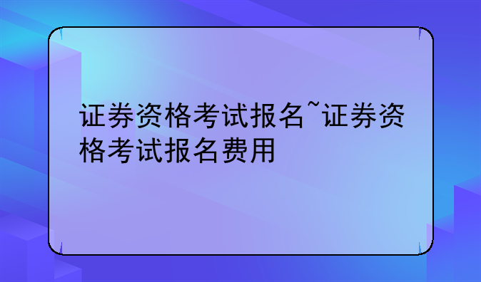 证券资格考试报名~证券资格考试报名费用