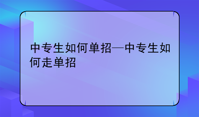 中专生如何单招—中专生如何走单招