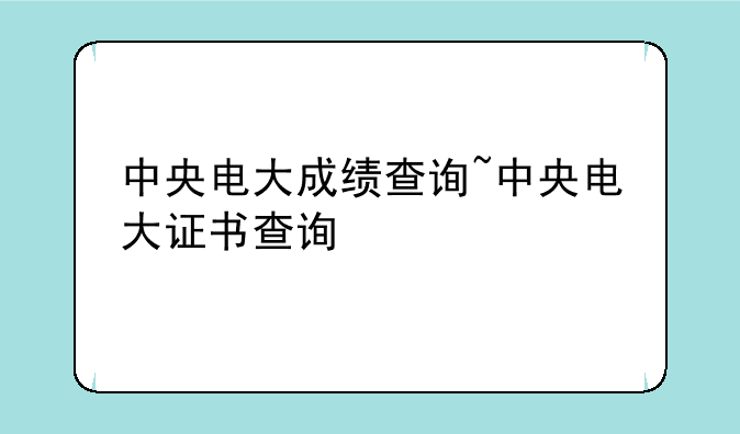 中央电大成绩查询~中央电大证书查询