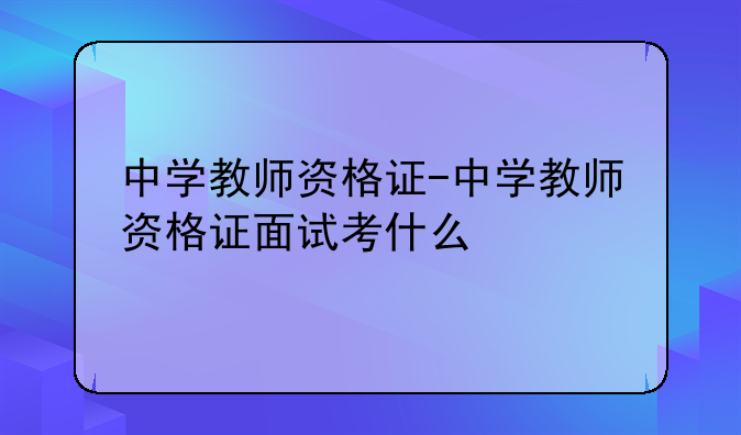 中学教师资格证-中学教师资格证面试考什么