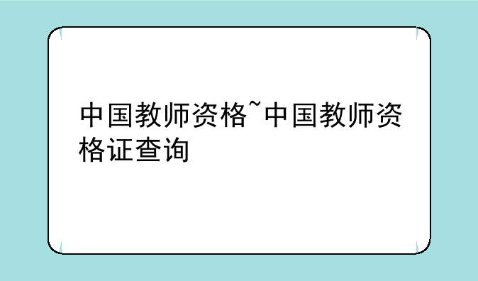 中国教师资格~中国教师资格证查询