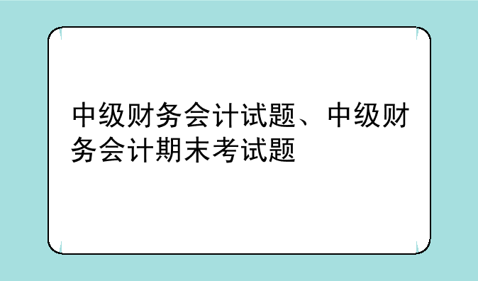 中级财务会计试题、中级财务会计期末考试题