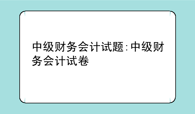 中级财务会计试题:中级财务会计试卷