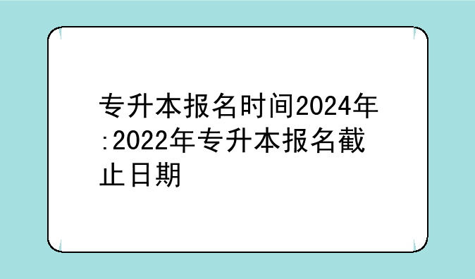 专升本报名时间2024年:2022年专升本报名截止日期