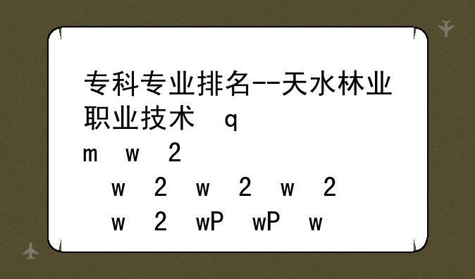 专科专业排名--天水林业职业技术学院专科专业排名