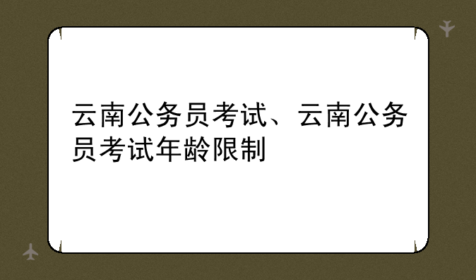云南公务员考试、云南公务员考试年龄限制