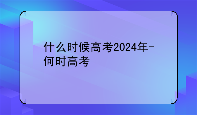 什么时候高考2024年-何时高考