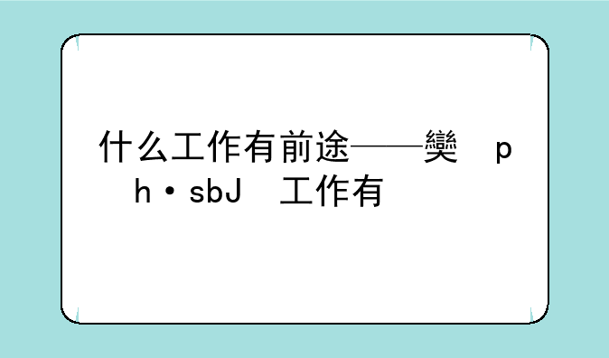 什么工作有前途——女生干什么工作有前途