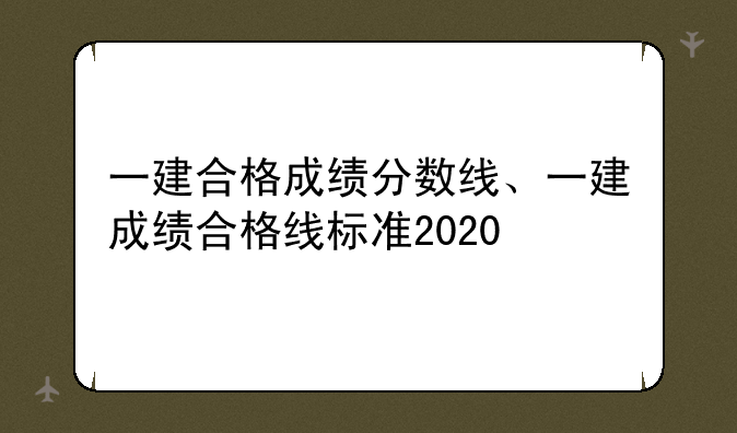 一建合格成绩分数线、一建成绩合格线标准2020