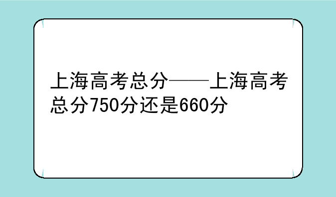 上海高考总分——上海高考总分750分还是660分
