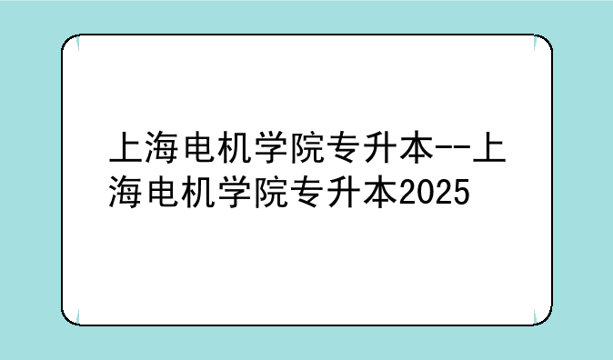 上海电机学院专升本--上海电机学院专升本2025