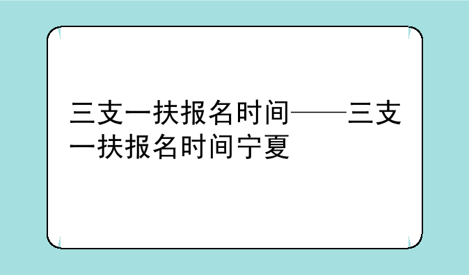 三支一扶报名时间——三支一扶报名时间宁夏