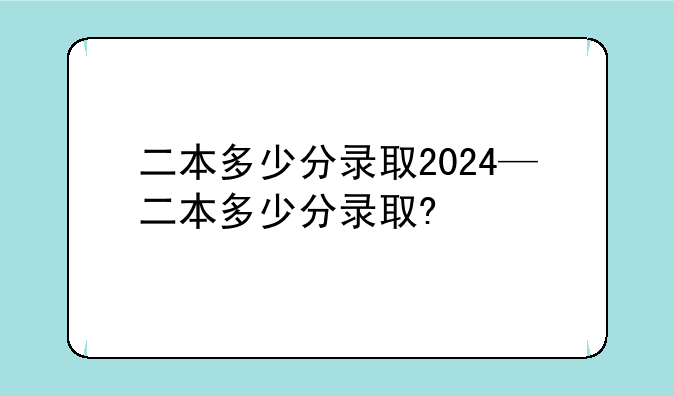 二本多少分录取2024—二本多少分录取?