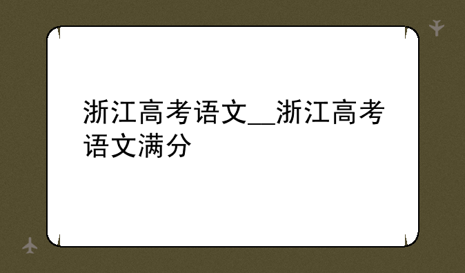 浙江高考语文__浙江高考语文满分