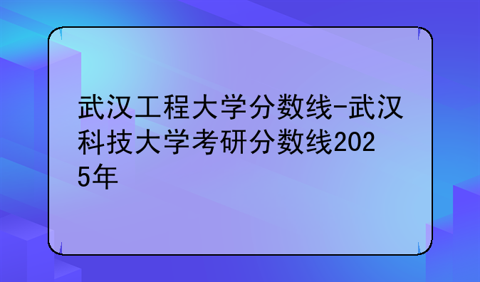 武汉工程大学分数线-武汉科技大学考研分数线2025年