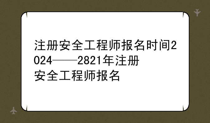 注册安全工程师报名时间2024——2821年注册安全工程师报名