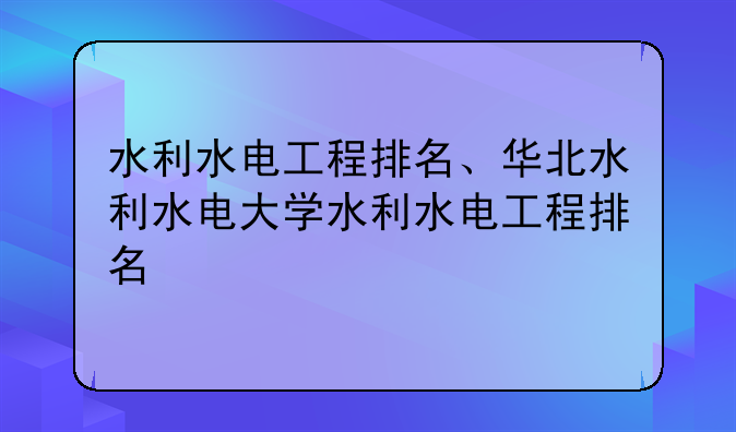 水利水电工程排名、华北水利水电大学水利水电工程排名